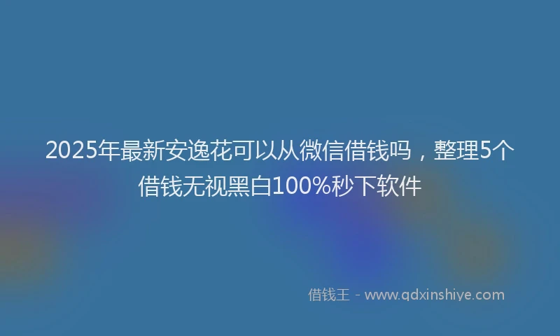 2025年最新安逸花可以从微信借钱吗，整理5个借钱无视黑白100%秒下软件