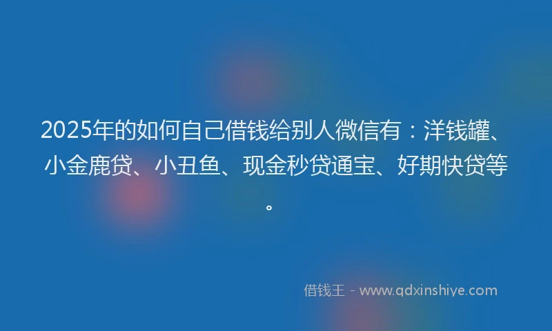 2025年的如何自己借钱给别人微信有：洋钱罐、小金鹿贷、小丑鱼、现金秒贷通宝、好期快贷等。