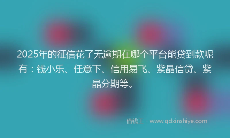2025年的征信花了无逾期在哪个平台能贷到款呢有：钱小乐、任意下、信用易飞、紫晶信贷、紫晶分期等。