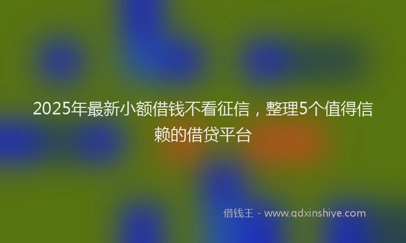 2025年最新小额借钱不看征信，整理5个值得信赖的借贷平台