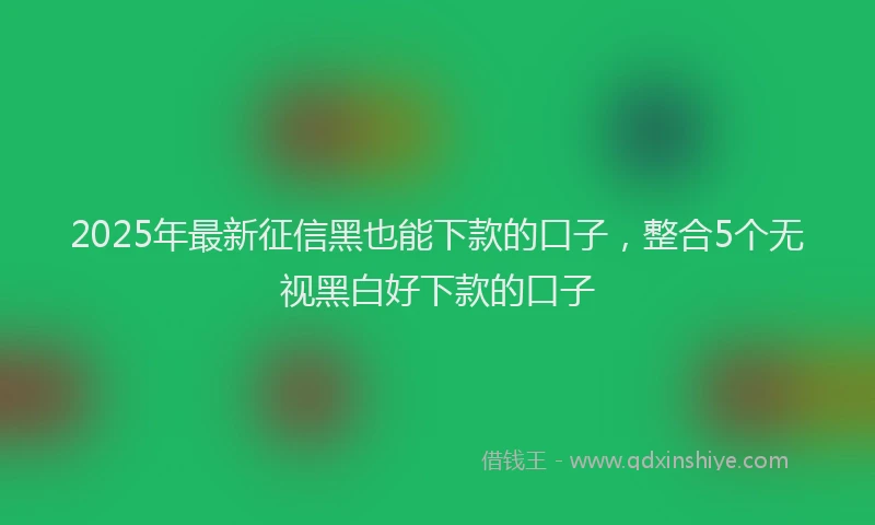 2025年最新征信黑也能下款的口子，整合5个无视黑白好下款的口子