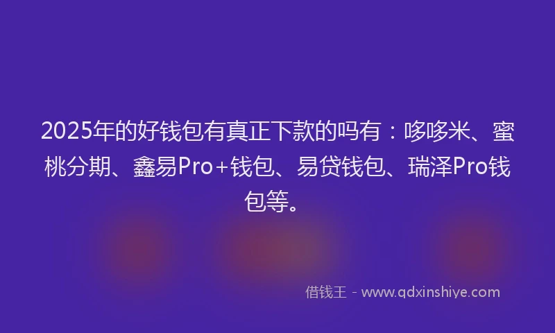 2025年的好钱包有真正下款的吗有：哆哆米、蜜桃分期、鑫易Pro+钱包、易贷钱包、瑞泽Pro钱包等。