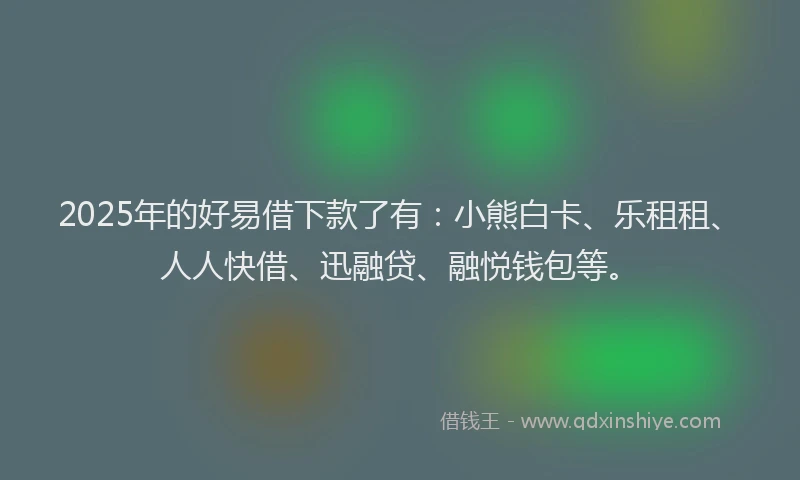 2025年的好易借下款了有：小熊白卡、乐租租、人人快借、迅融贷、融悦钱包等。