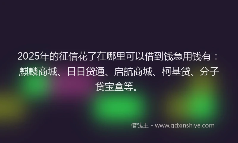 2025年的征信花了在哪里可以借到钱急用钱有：麒麟商城、日日贷通、启航商城、柯基贷、分子贷宝盒等。