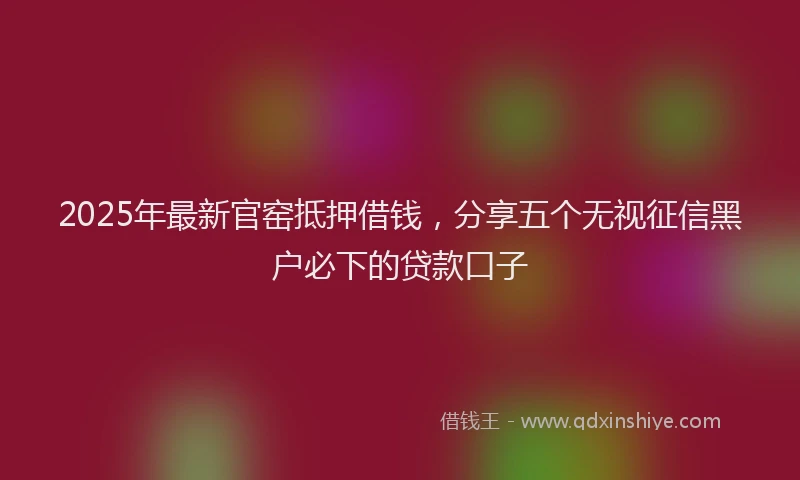 2025年最新官窑抵押借钱，分享五个无视征信黑户必下的贷款口子