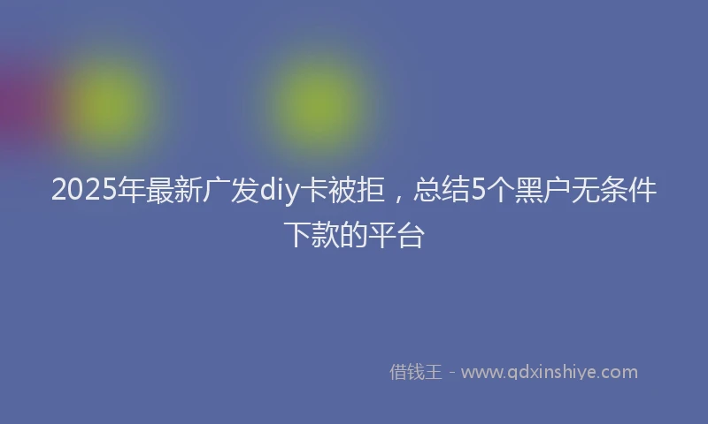 2025年最新广发diy卡被拒，总结5个黑户无条件下款的平台