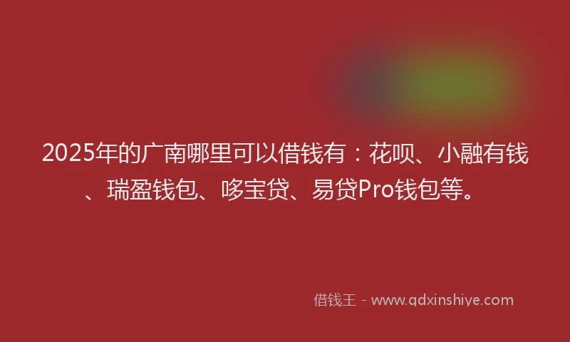 2025年的广南哪里可以借钱有：花呗、小融有钱、瑞盈钱包、哆宝贷、易贷Pro钱包等。