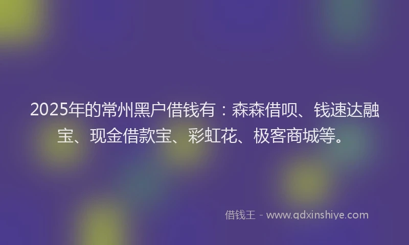 2025年的常州黑户借钱有：森森借呗、钱速达融宝、现金借款宝、彩虹花、极客商城等。