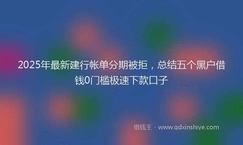 2025年最新建行帐单分期被拒，总结五个黑户借钱0门槛极速下款口子
