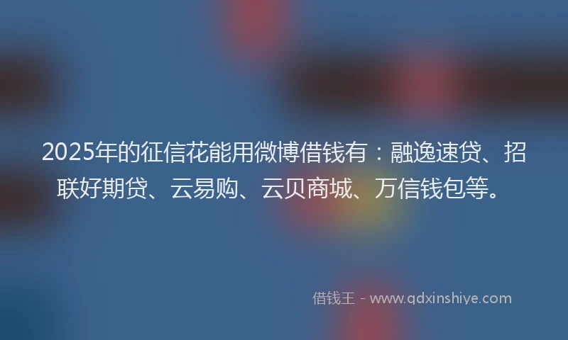 2025年的征信花能用微博借钱有：融逸速贷、招联好期贷、云易购、云贝商城、万信钱包等。