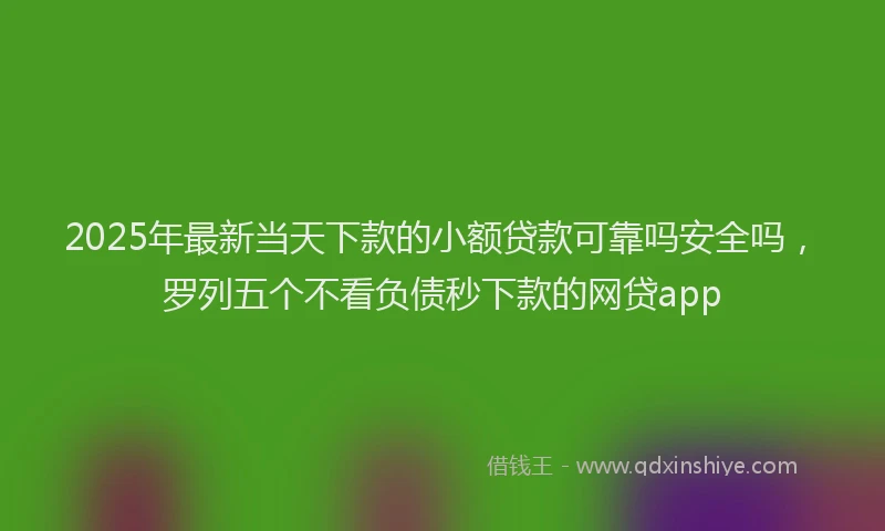 2025年最新当天下款的小额贷款可靠吗安全吗，罗列五个不看负债秒下款的网贷app