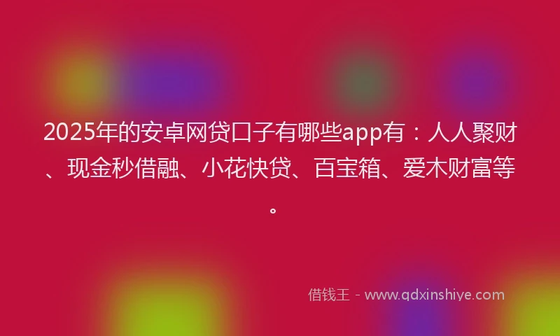 2025年的安卓网贷口子有哪些app有：人人聚财、现金秒借融、小花快贷、百宝箱、爱木财富等。