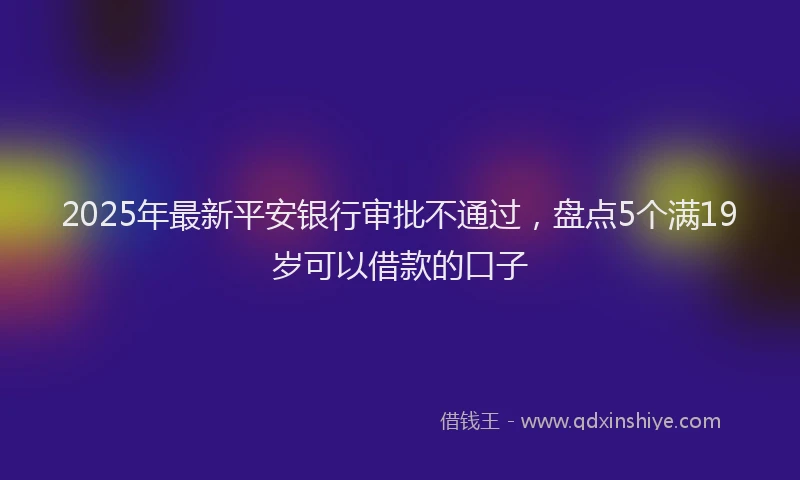 2025年最新平安银行审批不通过，盘点5个满19岁可以借款的口子