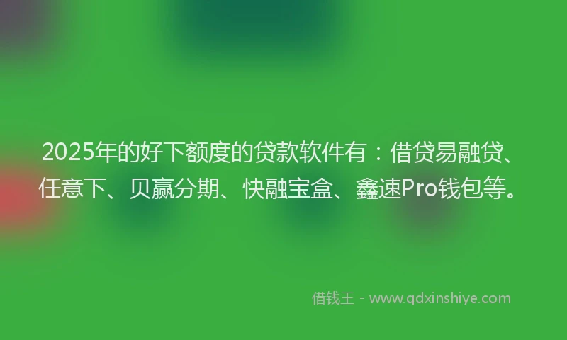 2025年的好下额度的贷款软件有：借贷易融贷、任意下、贝赢分期、快融宝盒、鑫速Pro钱包等。