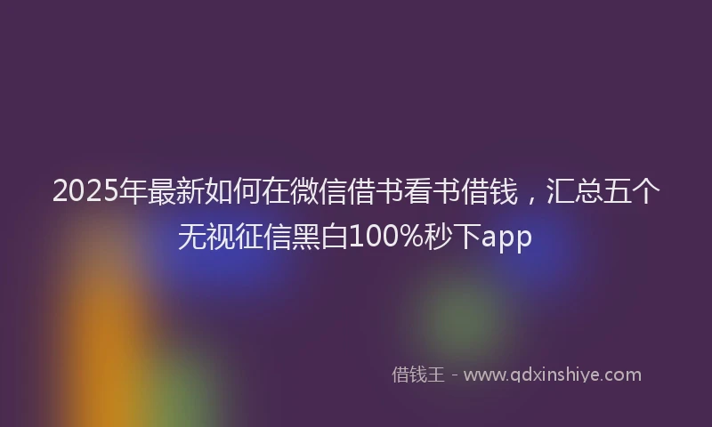 2025年最新如何在微信借书看书借钱，汇总五个无视征信黑白100%秒下app