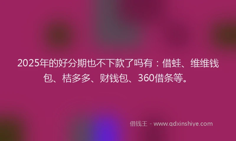 2025年的好分期也不下款了吗有：借蛙、维维钱包、桔多多、财钱包、360借条等。