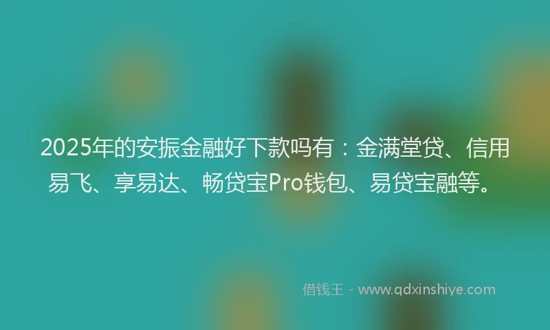 2025年的安振金融好下款吗有：金满堂贷、信用易飞、享易达、畅贷宝Pro钱包、易贷宝融等。