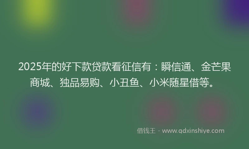 2025年的好下款贷款看征信有：瞬信通、金芒果商城、独品易购、小丑鱼、小米随星借等。