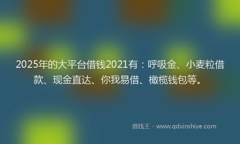 2025年的大平台借钱2021有：呼吸金、小麦粒借款、现金直达、你我易借、橄榄钱包等。
