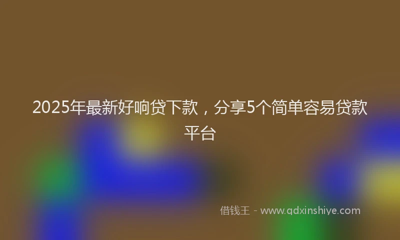 2025年最新好响贷下款，分享5个简单容易贷款平台