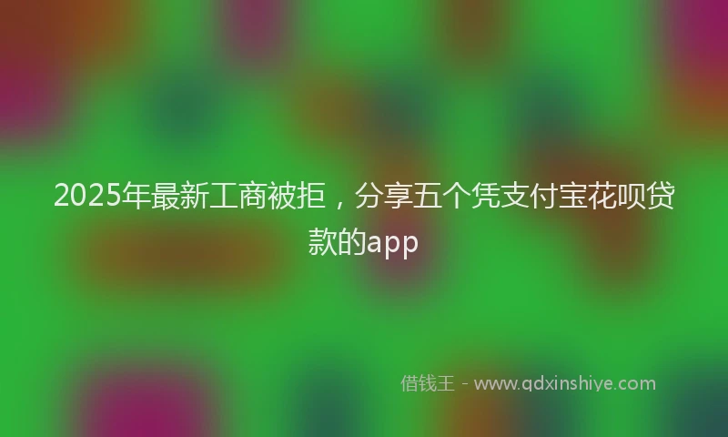 2025年最新工商被拒，分享五个凭支付宝花呗贷款的app