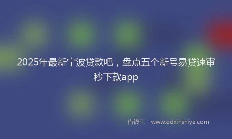 2025年最新宁波贷款吧，盘点五个新号易贷速审秒下款app