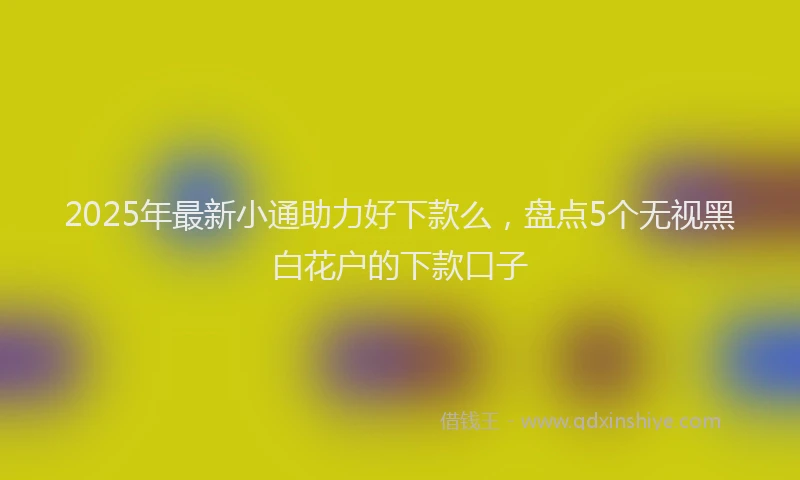 2025年最新小通助力好下款么，盘点5个无视黑白花户的下款口子