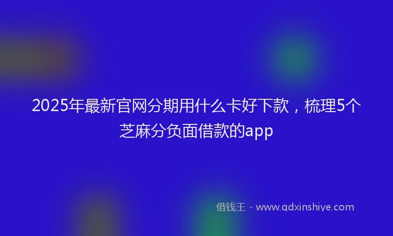 2025年最新官网分期用什么卡好下款，梳理5个芝麻分负面借款的app