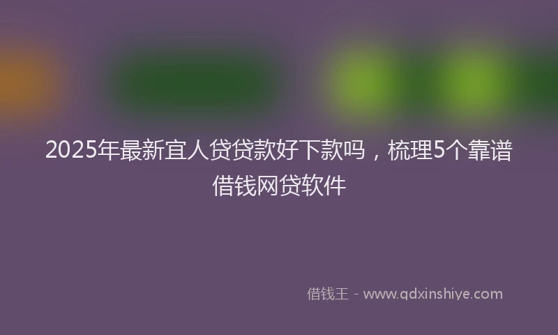2025年最新宜人贷贷款好下款吗，梳理5个靠谱借钱网贷软件