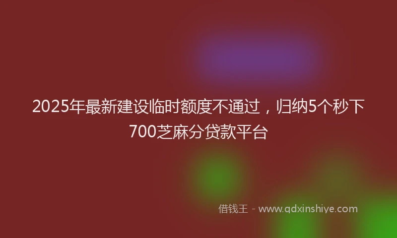 2025年最新建设临时额度不通过，归纳5个秒下700芝麻分贷款平台