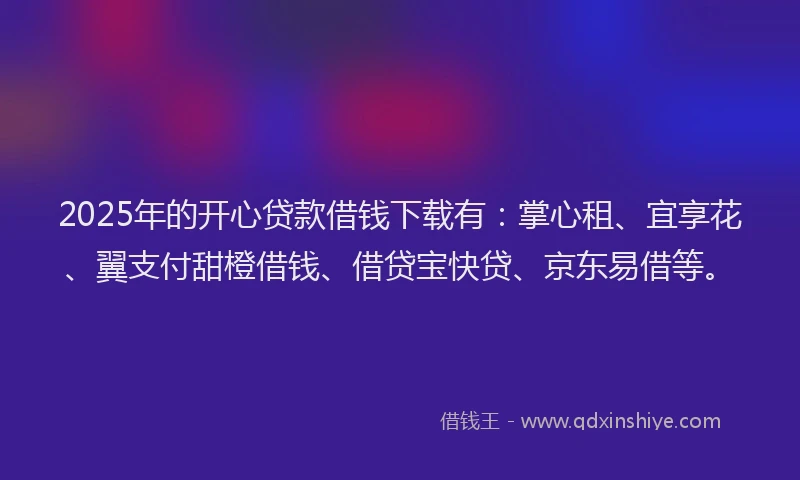 2025年的开心贷款借钱下载有：掌心租、宜享花、翼支付甜橙借钱、借贷宝快贷、京东易借等。