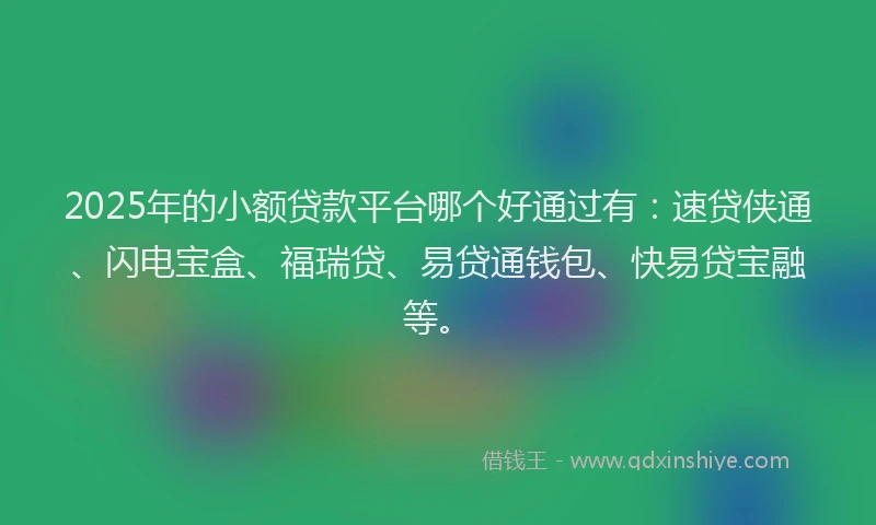 2025年的小额贷款平台哪个好通过有：速贷侠通、闪电宝盒、福瑞贷、易贷通钱包、快易贷宝融等。