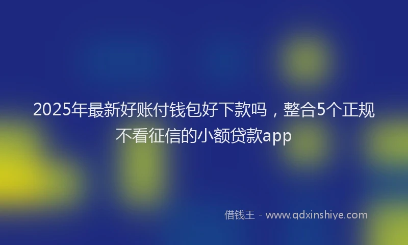 2025年最新好账付钱包好下款吗，整合5个正规不看征信的小额贷款app
