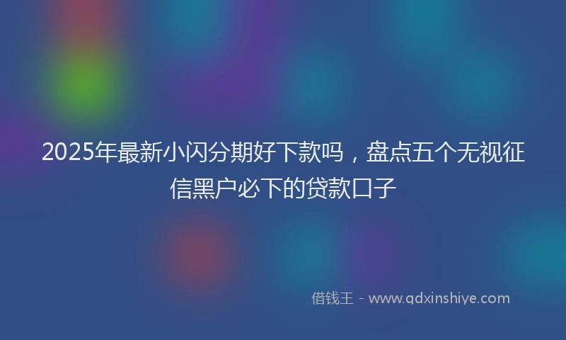 2025年最新小闪分期好下款吗，盘点五个无视征信黑户必下的贷款口子