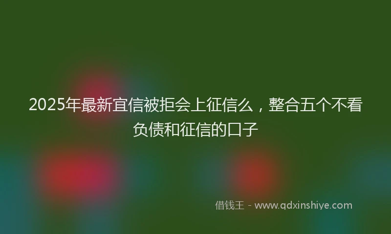2025年最新宜信被拒会上征信么，整合五个不看负债和征信的口子