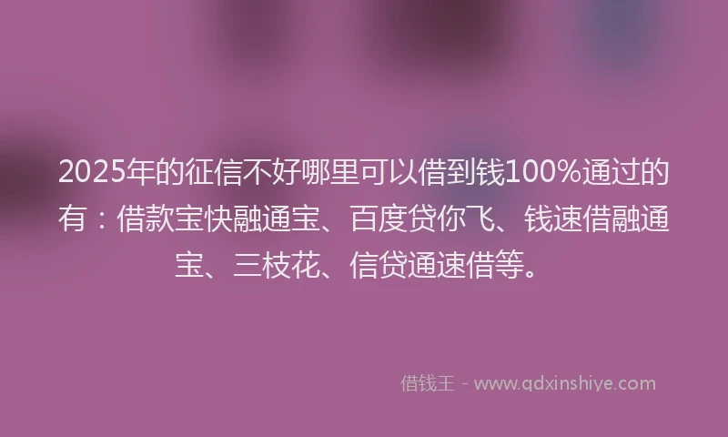 2025年的征信不好哪里可以借到钱100%通过的有：借款宝快融通宝、百度贷你飞、钱速借融通宝、三枝花、信贷通速借等。