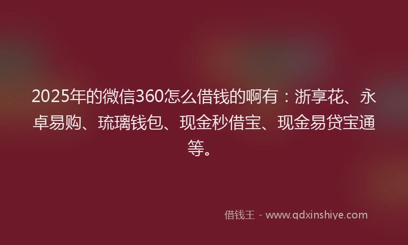 2025年的微信360怎么借钱的啊有：浙享花、永卓易购、琉璃钱包、现金秒借宝、现金易贷宝通等。