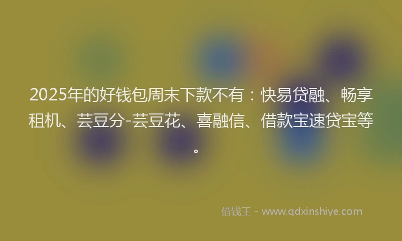 2025年的好钱包周末下款不有：快易贷融、畅享租机、芸豆分-芸豆花、喜融信、借款宝速贷宝等。
