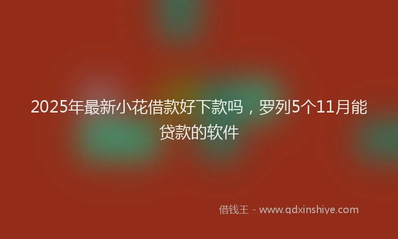 2025年最新小花借款好下款吗，罗列5个11月能贷款的软件