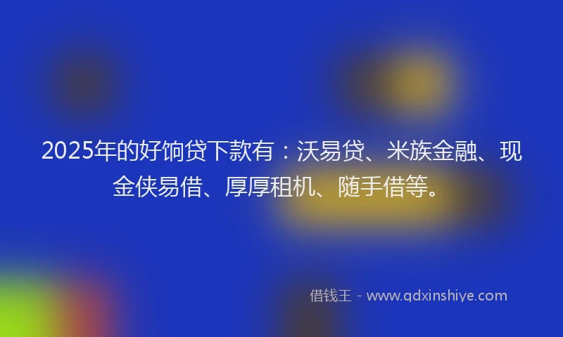 2025年的好饷贷下款有：沃易贷、米族金融、现金侠易借、厚厚租机、随手借等。