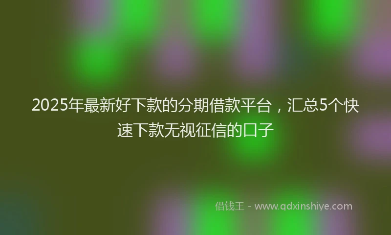 2025年最新好下款的分期借款平台，汇总5个快速下款无视征信的口子