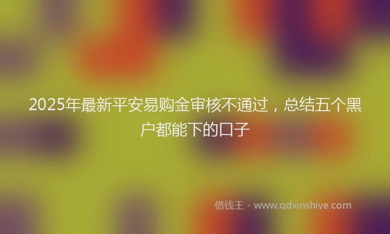 2025年最新平安易购金审核不通过，总结五个黑户都能下的口子