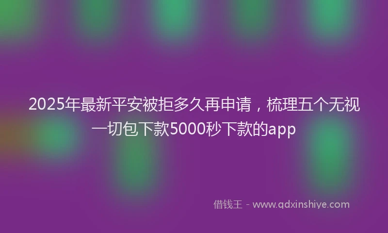2025年最新平安被拒多久再申请，梳理五个无视一切包下款5000秒下款的app