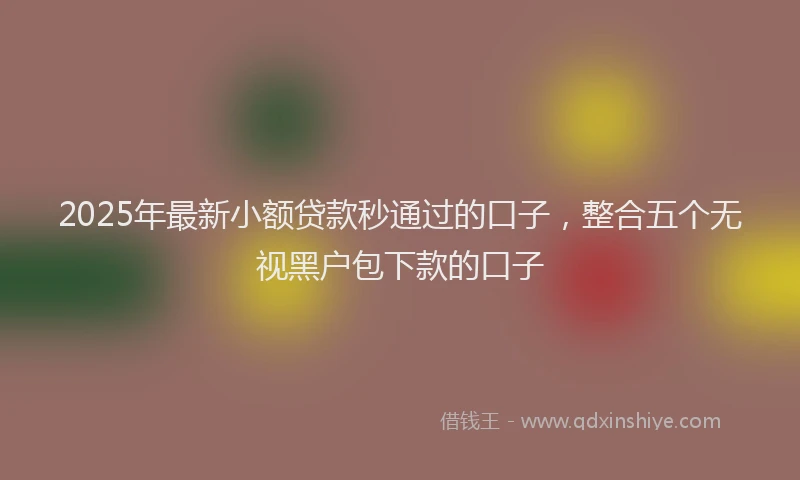 2025年最新小额贷款秒通过的口子，整合五个无视黑户包下款的口子