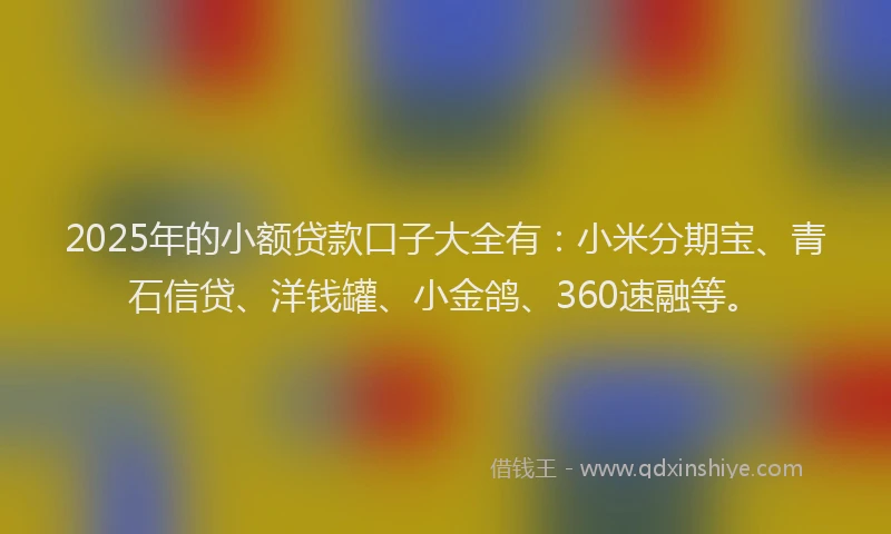 2025年的小额贷款口子大全有：小米分期宝、青石信贷、洋钱罐、小金鸽、360速融等。