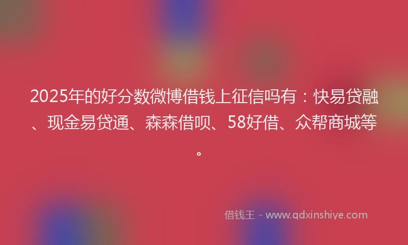 2025年的好分数微博借钱上征信吗有：快易贷融、现金易贷通、森森借呗、58好借、众帮商城等。