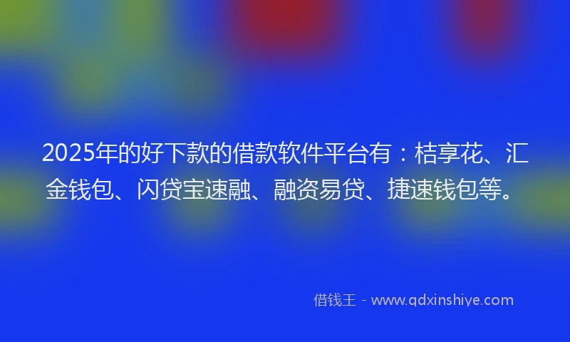 2025年的好下款的借款软件平台有：桔享花、汇金钱包、闪贷宝速融、融资易贷、捷速钱包等。