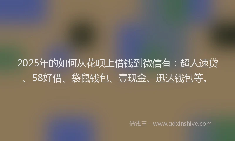 2025年的如何从花呗上借钱到微信有：超人速贷、58好借、袋鼠钱包、壹现金、迅达钱包等。