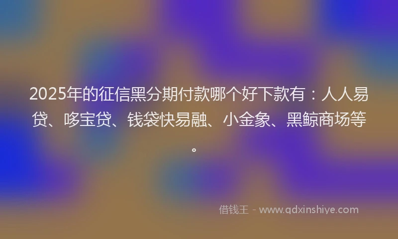 2025年的征信黑分期付款哪个好下款有：人人易贷、哆宝贷、钱袋快易融、小金象、黑鲸商场等。