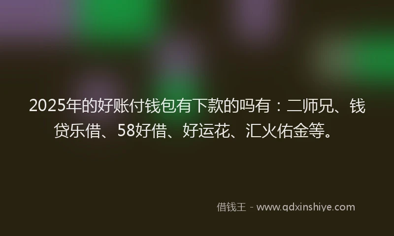2025年的好账付钱包有下款的吗有：二师兄、钱贷乐借、58好借、好运花、汇火佑金等。